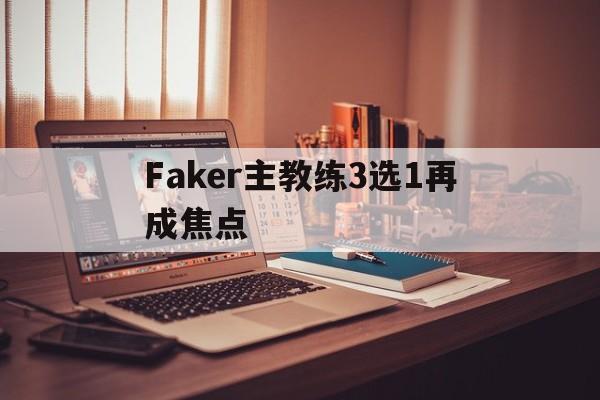 Faker主教练3选1再成焦点的简单介绍|pp模拟器官方下载
